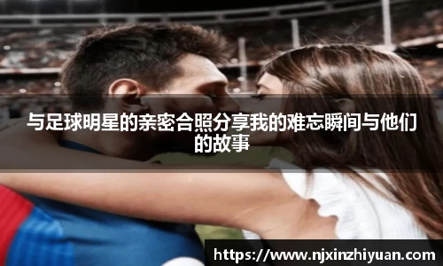 与足球明星的亲密合照分享我的难忘瞬间与他们的故事