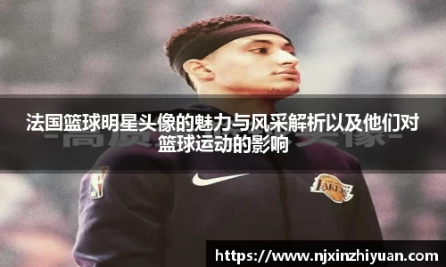 法国篮球明星头像的魅力与风采解析以及他们对篮球运动的影响